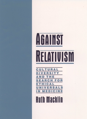 Against Relativism: Cultural Diversity and the Search for Ethical Universals in Medicine - Macklin, Ruth