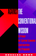 Against the Conventional Wisdom: A Primer for Current Economic Controversies and Proposals - Dowd, Douglas