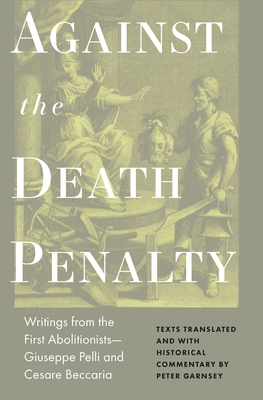Against the Death Penalty: Writings from the First Abolitionists--Giuseppe Pelli and Cesare Beccaria - Beccaria, Cesare, and Pelli, Giuseppie, and Garnsey, Peter (Editor)