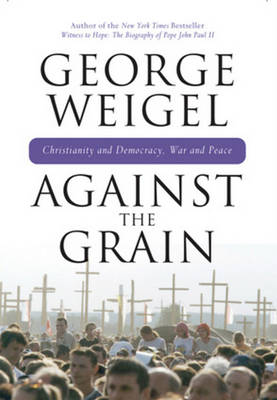 Against the Grain: Christianity and Democracy, War and Peace - Weigel, George