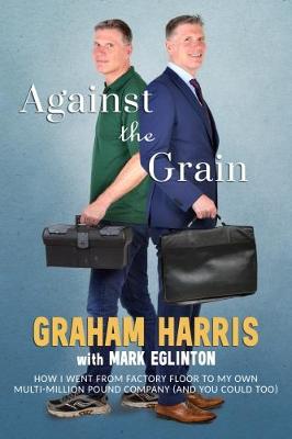 Against the Grain: How I went from factory floor to my own multi-million pound company (and you can too) - Harris, Graham