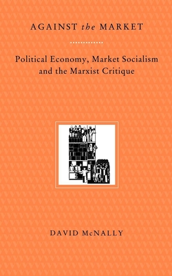 Against the Market: Political Economy, Market Socialism & the Marxist Critique - McNally, David