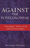 Against the Postcolonial: 'Francophone' Writers at the Ends of the French Empire