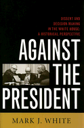 Against the President: Dissent and Decision-Making in the White House: A Historical Perspective