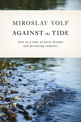Against the Tide: Love in a Time of Petty Dreams and Persisting Enmities - Volf, Miroslav