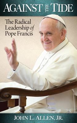Against the Tide: The Radical Leadership of Pope Francis - Allen, John