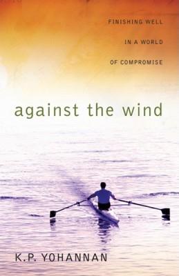 Against the Wind: Finishing Well in a World of Compromise - Yohannan, K P