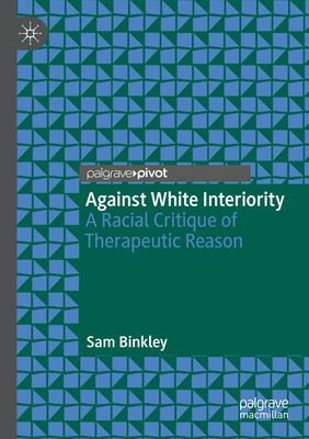 Against White Interiority: A Racial Critique of Therapeutic Reason - Binkley, Sam