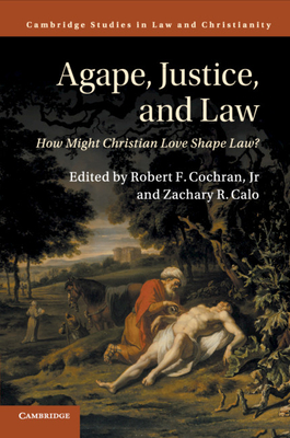 Agape, Justice, and Law: How Might Christian Love Shape Law? - Cochran, Jr, Robert F. (Editor), and Calo, Zachary R. (Editor)