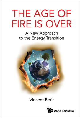 Age of Fire Is Over, The: A New Approach to the Energy Transition - Petit, Vincent