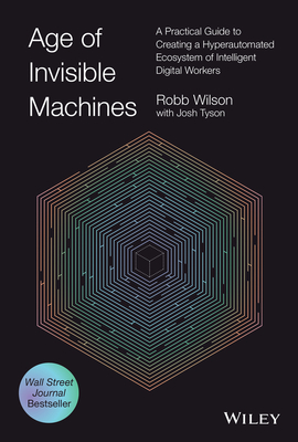 Age of Invisible Machines: A Practical Guide to Creating a Hyperautomated Ecosystem of Intelligent Digital Workers - Wilson, Robb, and Tyson, Josh