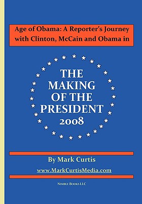 Age of Obama: A Reporter's Journey with Clinton, McCain and Obama in The Making of the President, 2008 - Curtis, Mark, and Owens, Ronn (Foreword by)
