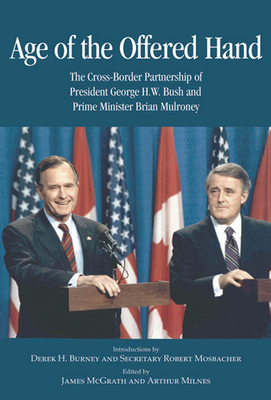 Age of the Offered Hand: The Cross-Border Partnership Between President George H.W. Bush and Prime Minister Brian Mulroney, a Documentary History Volume 128 - McGrath, James, and Milnes, Arthur