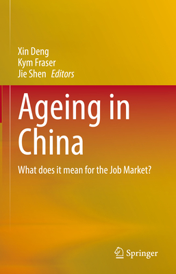 Ageing in China: What does it mean for the Job Market? - Deng, Xin (Editor), and Fraser, Kym (Editor), and Shen, Jie (Editor)