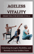Ageless Vitality: CHAIR YOGA FOR SENIORS OVER 60: Unlocking Strength, Flexibility, and Serenity in Your Golden Years