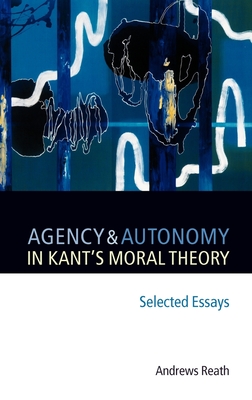 Agency and Autonomy in Kant's Moral Theory: Selected Essays - Reath, Andrews