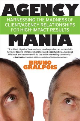 Agency Mania: Harnessing the Madness of Client/Agency Relationships for High-Impact Results - Gralpois, Bruno, and Liodice, Bob (Foreword by)