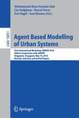 Agent Based Modelling of Urban Systems: First International Workshop, Abmus 2016, Held in Conjunction with Aamas, Singapore, Singapore, May 10, 2016, Revised, Selected, and Invited Papers - Namazi-Rad, Mohammad-Reza (Editor), and Padgham, Lin (Editor), and Perez, Pascal (Editor)