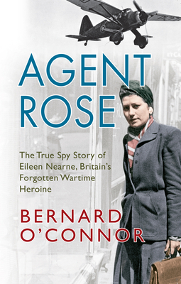 Agent Rose: The True Spy Story of Eileen Nearne, Britain's Forgotten Wartime Heroine - O'Connor, Bernard