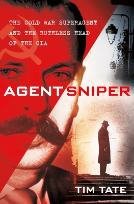 Agent Sniper: The Cold War Superagent and the Ruthless Head of the CIA - Tate, Tim