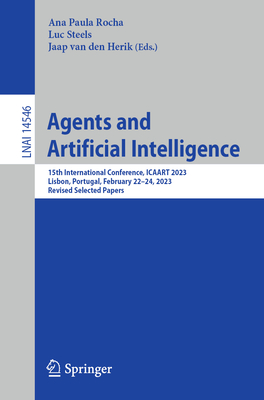 Agents and Artificial Intelligence: 15th International Conference, ICAART 2023, Lisbon, Portugal, February 22-24, 2023, Revised Selected Papers - Rocha, Ana Paula (Editor), and Steels, Luc (Editor), and van den Herik, Jaap (Editor)