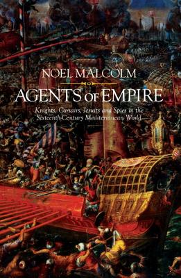 Agents of Empire: Knights, Corsairs, Jesuits and Spies in the Sixteenth-Century Mediterranean World - Malcolm, Noel