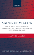 Agents of Moscow: The Hungarian Communist Party and the Origins of Socialist Patriotism 1941-1953