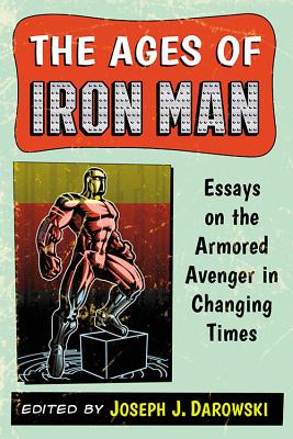 Ages of Iron Man: Essays on the Armored Avenger in Changing Times - Darowski, Joseph J (Editor)