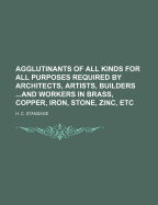 Agglutinants of All Kinds for All Purposes Required by Architects, Artists, Builders ...and Workers in Brass, Copper, Iron, Stone, Zinc, Etc