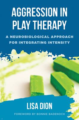 Aggression in Play Therapy: A Neurobiological Approach for Integrating Intensity - Dion, Lisa