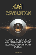AGI Revolution: La Guida Strategica per chi vuole prepararsi al futuro dell'Intelligenza Artificiale Generale