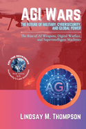 AGI Wars - The Future of Military, Cybersecurity, and Global Power: The Rise of AI Weapons, Digital Warfare, and Superintelligent Machines
