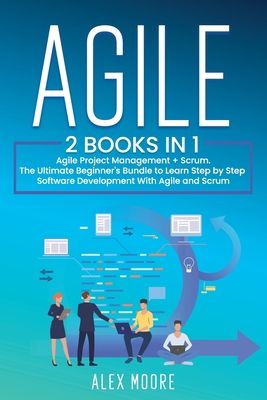 Agile: 2 BOOKS IN 1. Agile Project Management + Scrum. The Ultimate Beginner's Bundle to Learn Step by Step Software Development With Agile and Scrum - Moore, Alex