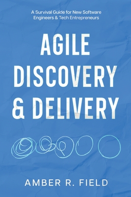 Agile Discovery & Delivery: A Survival Guide for New Software Engineers & Tech Entrepreneurs - Field, Amber R