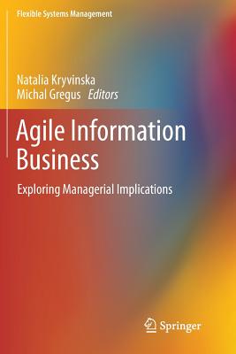 Agile Information Business: Exploring Managerial Implications - Kryvinska, Natalia (Editor), and Gregus, Michal (Editor)