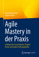 Agile Mastery in Der PRAXIS: Leitfaden Fr Scrum Master, Product Owner Und Andere Fhrungskrfte