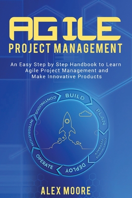 Agile Project Management: An Easy Step by Step Handbook to Learn Agile Project Management and Make Innovative Products - Moore, Alex