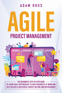 Agile Project Management: The Beginner's Step-By-Step Guide to Learn Agile Methodology to Save Resources At Work and Help Deliver a Successful Project on Time and Within Budget