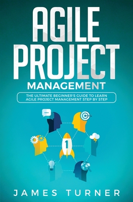 Agile Project Management: The Ultimate Beginner's Guide to Learn Agile Project Management Step by Step - Turner, James