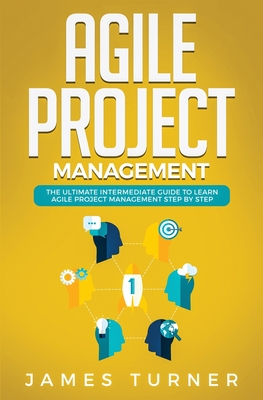 Agile Project Management: The Ultimate Intermediate Guide to Learn Agile Project Management Step by Step - Turner, James