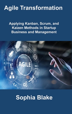 Agile Transformation: Applying Kanban, Scrum, and Kaizen Methods in Startup Business and Management - Blake, Sophia