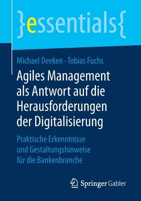 Agiles Management ALS Antwort Auf Die Herausforderungen Der Digitalisierung: Praktische Erkenntnisse Und Gestaltungshinweise F?r Die Bankenbranche - Deeken, Michael, and Fuchs, Tobias