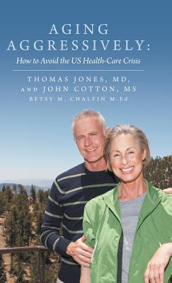 Aging Aggressively: How to Avoid the Us Health-Care Crisis - Jones, Thomas, MD, and Cotton, John, Ms.