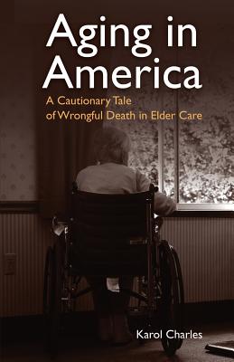 Aging in America: A Cautionary Tale of Wrongful Death in Elder Care - Charles, Karol