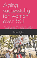 Aging successfully for women over 50: Thriving in Grace: A Comprehensive Guide to Aging Successfully for Women Over 50