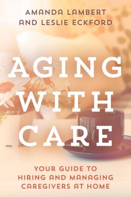 Aging with Care: Your Guide to Hiring and Managing Caregivers at Home - Lambert, Amanda, and Eckford, Leslie