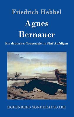 Agnes Bernauer: Ein deutsches Trauerspiel in f?nf Aufz?gen - Friedrich Hebbel