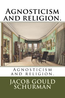 Agnosticism and religion. - Schurman, Jacob Gould