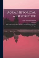 Agra, Historical & Descriptive: With An Account Of Akbar And His Court And Of The Modern City Of Agra
