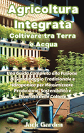 Agricoltura Integrata: Coltivare tra Terra e Acqua: Coltivare tra Terra e Acqua: Coltivare tra Terra e Acqua: Una Guida Completa alla Fusione di Giardinaggio Tradizionale e Idroponica per Massimizzare Produzione, Sostenibilit e Diversit delle Colture